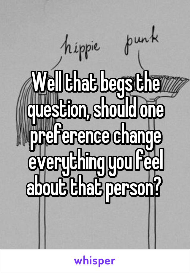 Well that begs the question, should one preference change everything you feel about that person? 