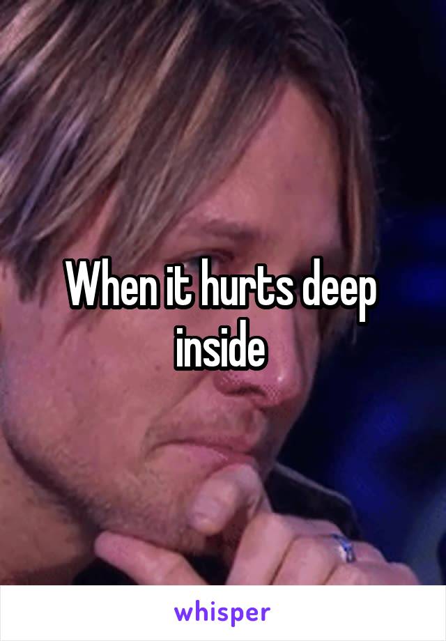 When it hurts deep  inside 