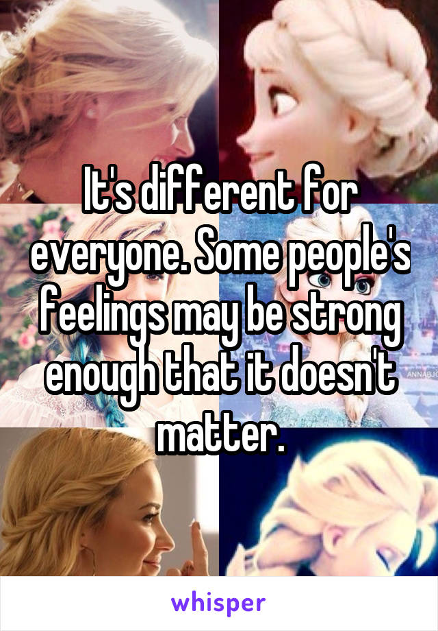 It's different for everyone. Some people's feelings may be strong enough that it doesn't matter.
