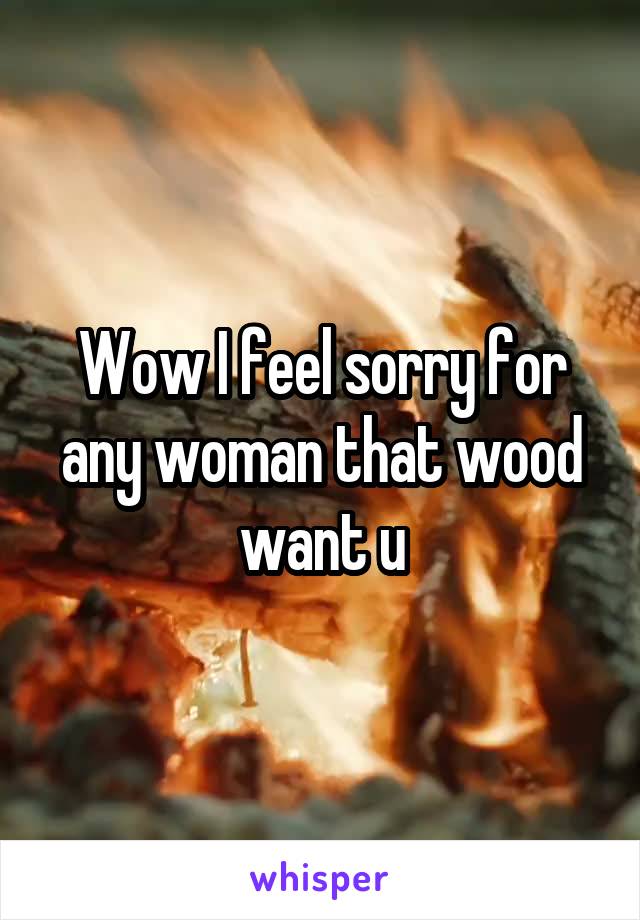 Wow I feel sorry for any woman that wood want u