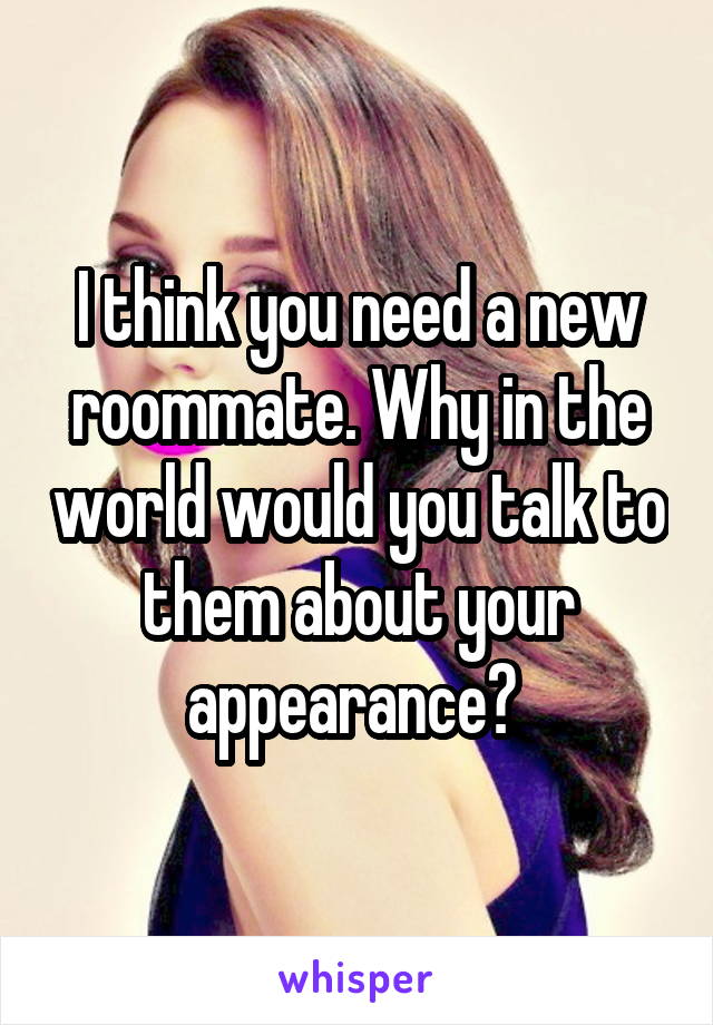 I think you need a new roommate. Why in the world would you talk to them about your appearance? 