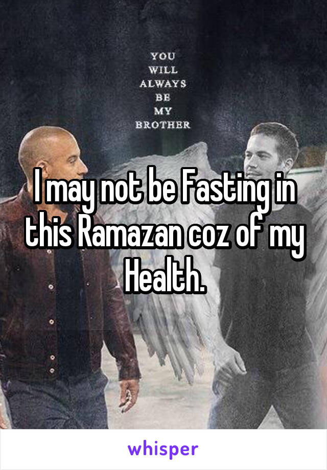 I may not be Fasting in this Ramazan coz of my Health.