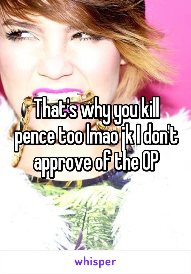 That's why you kill pence too lmao jk I don't approve of the OP