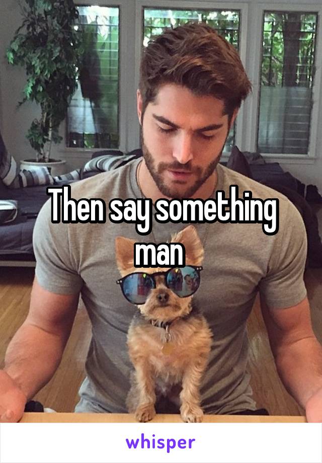 Then say something man 