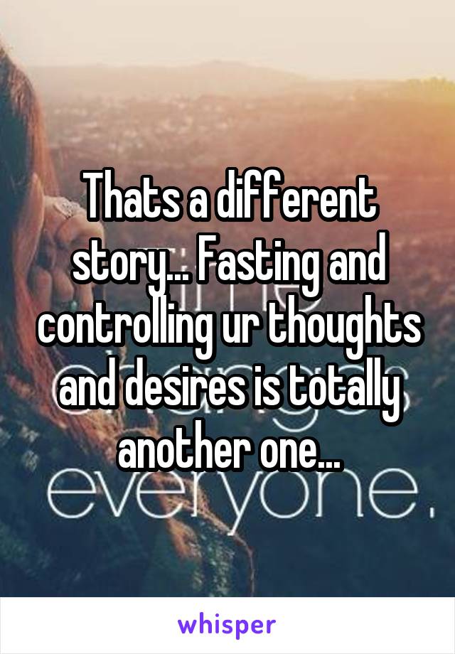 Thats a different story... Fasting and controlling ur thoughts and desires is totally another one...