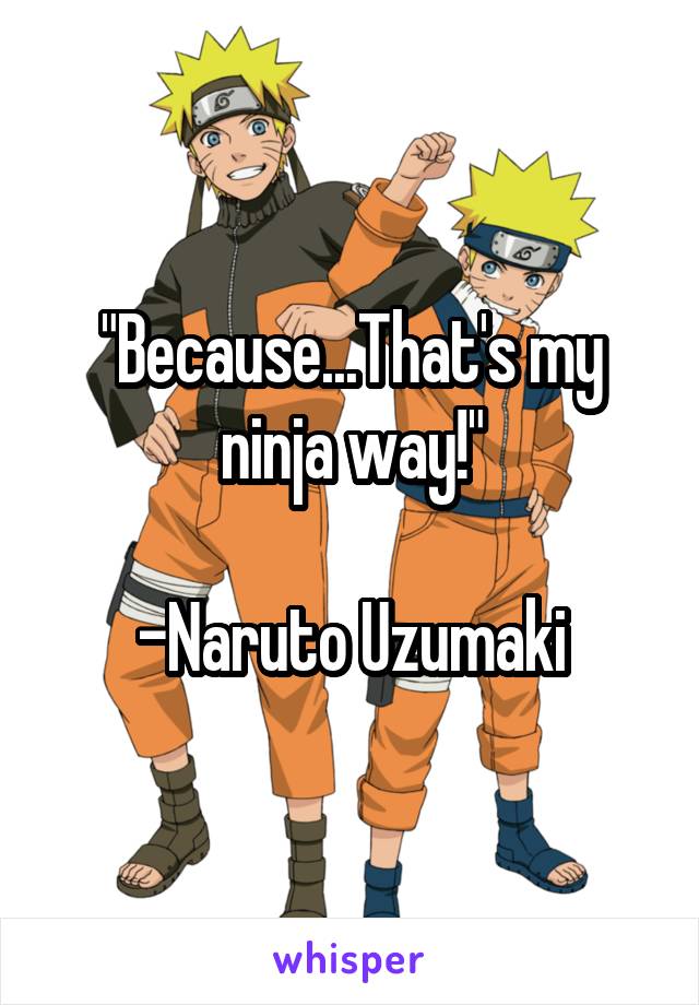 "Because...That's my ninja way!"

-Naruto Uzumaki
