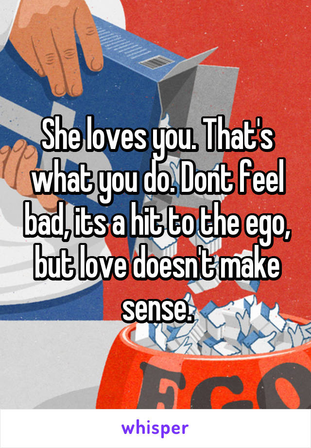 She loves you. That's what you do. Dont feel bad, its a hit to the ego, but love doesn't make sense.