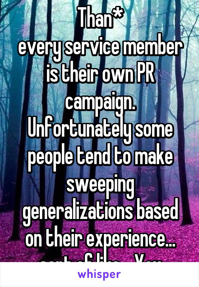 Than*
every service member is their own PR campaign. Unfortunately some people tend to make sweeping generalizations based on their experience... sort of like... You