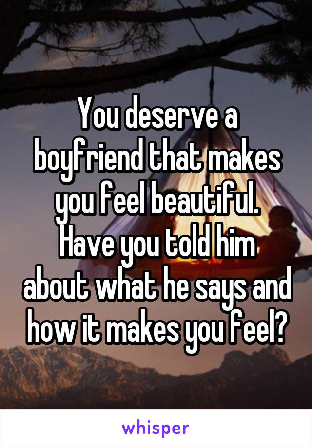 You deserve a boyfriend that makes you feel beautiful.
Have you told him about what he says and how it makes you feel?