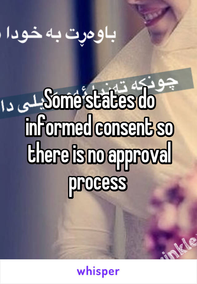 Some states do informed consent so there is no approval process 