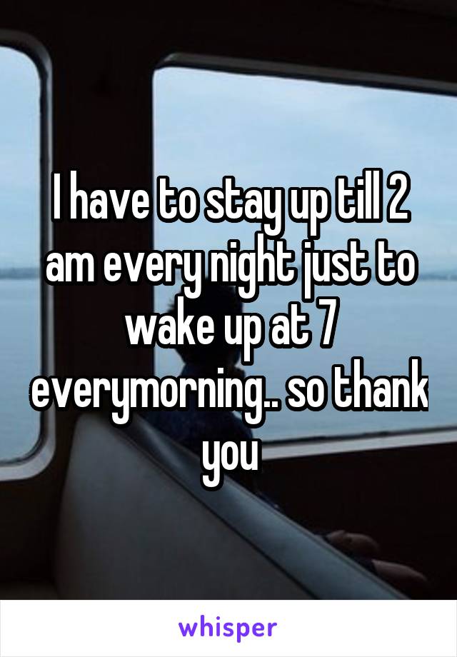 I have to stay up till 2 am every night just to wake up at 7 everymorning.. so thank you