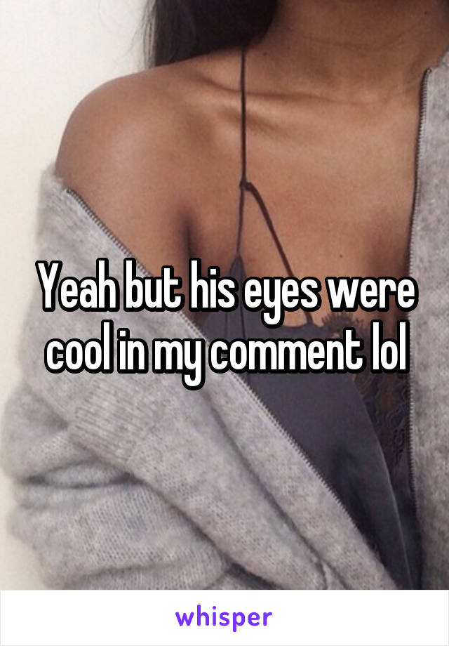 Yeah but his eyes were cool in my comment lol