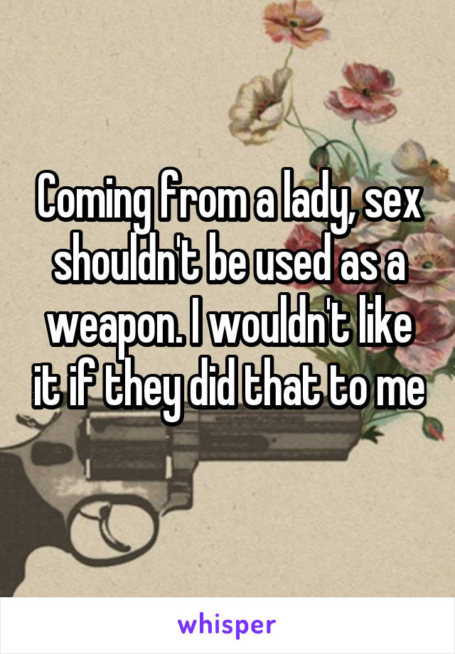 Coming from a lady, sex shouldn't be used as a weapon. I wouldn't like it if they did that to me 