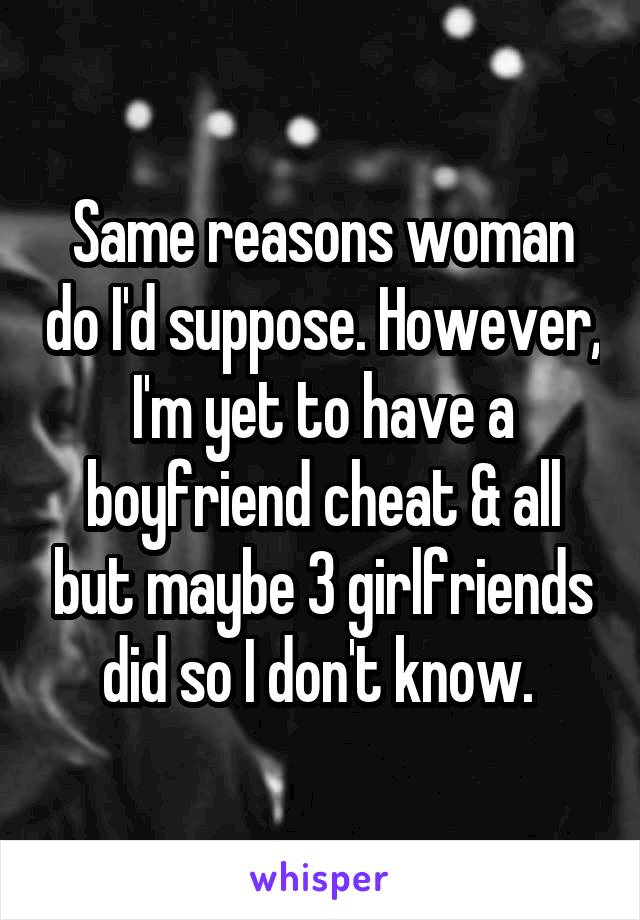 Same reasons woman do I'd suppose. However, I'm yet to have a boyfriend cheat & all but maybe 3 girlfriends did so I don't know. 