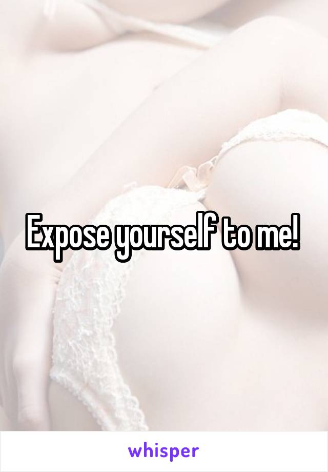 Expose yourself to me! 