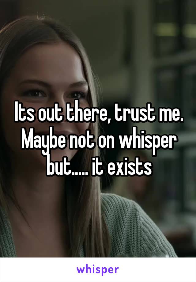 Its out there, trust me. Maybe not on whisper but..... it exists