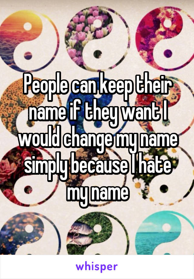 People can keep their name if they want I would change my name simply because I hate my name