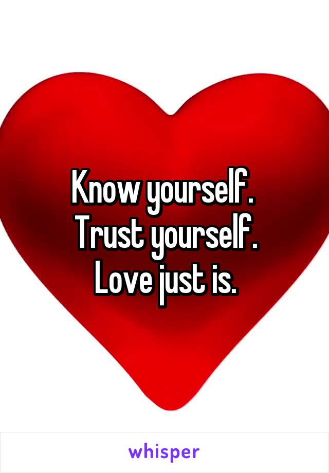 Know yourself. 
Trust yourself.
Love just is.