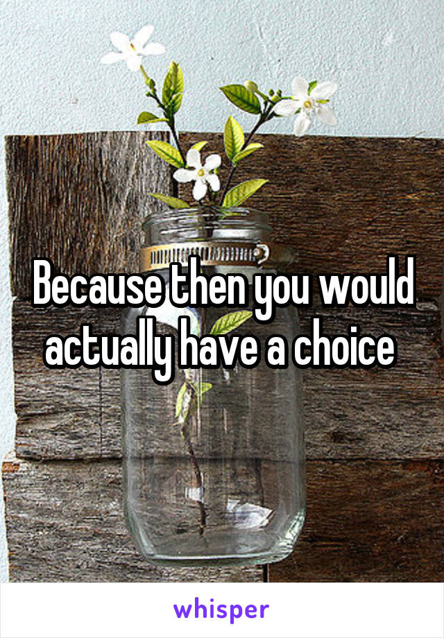 Because then you would actually have a choice 
