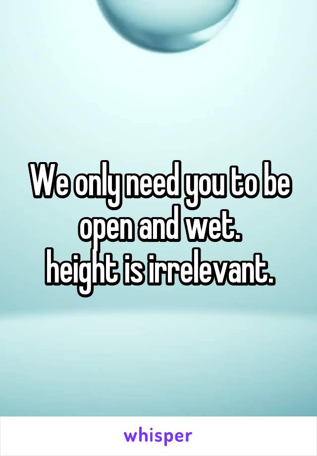 We only need you to be open and wet.
height is irrelevant.