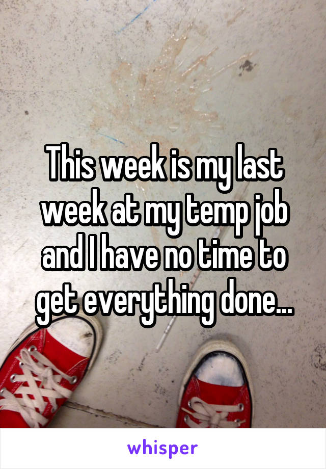 This week is my last week at my temp job and I have no time to get everything done...