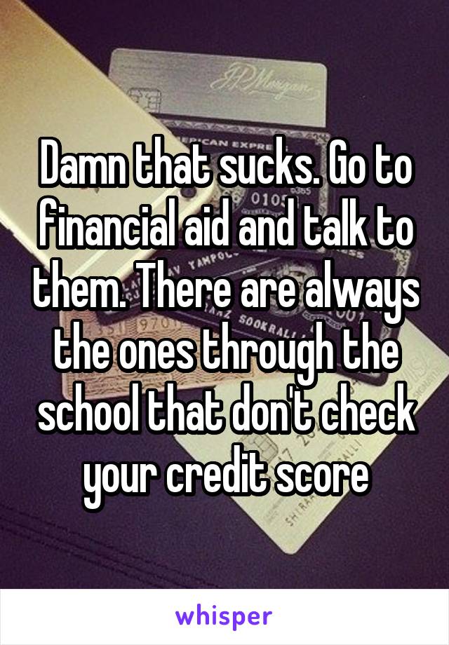Damn that sucks. Go to financial aid and talk to them. There are always the ones through the school that don't check your credit score