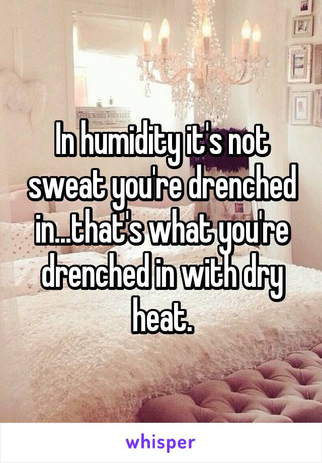In humidity it's not sweat you're drenched in...that's what you're drenched in with dry heat.