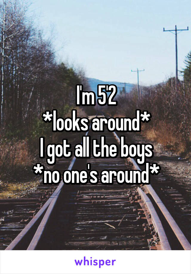 I'm 5'2
*looks around*
I got all the boys
*no one's around*