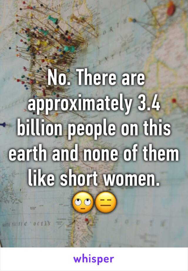  No. There are approximately 3.4 billion people on this earth and none of them like short women. 
🙄😑