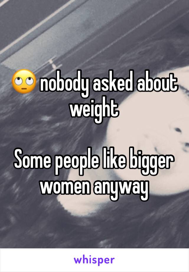 🙄 nobody asked about weight

Some people like bigger women anyway 