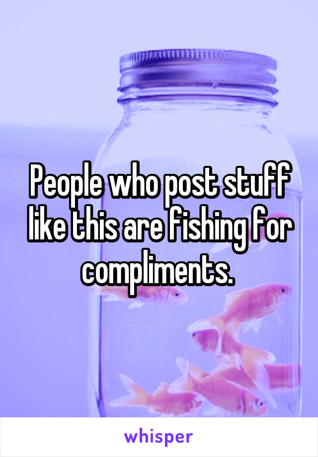 People who post stuff like this are fishing for compliments. 