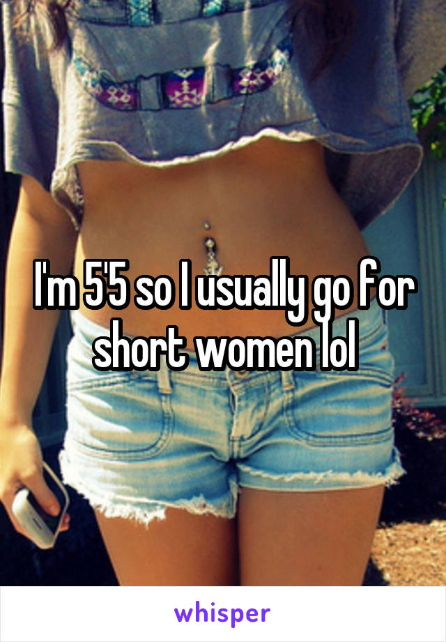I'm 5'5 so I usually go for short women lol