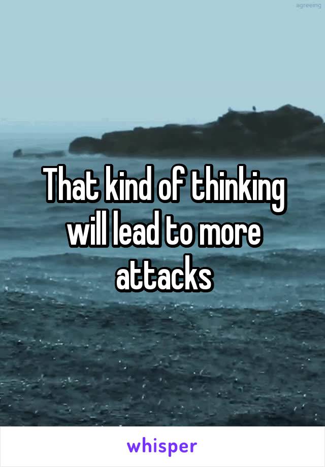 That kind of thinking will lead to more attacks