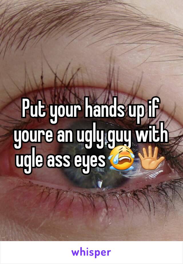 Put your hands up if youre an ugly guy with ugle ass eyes😭🖐