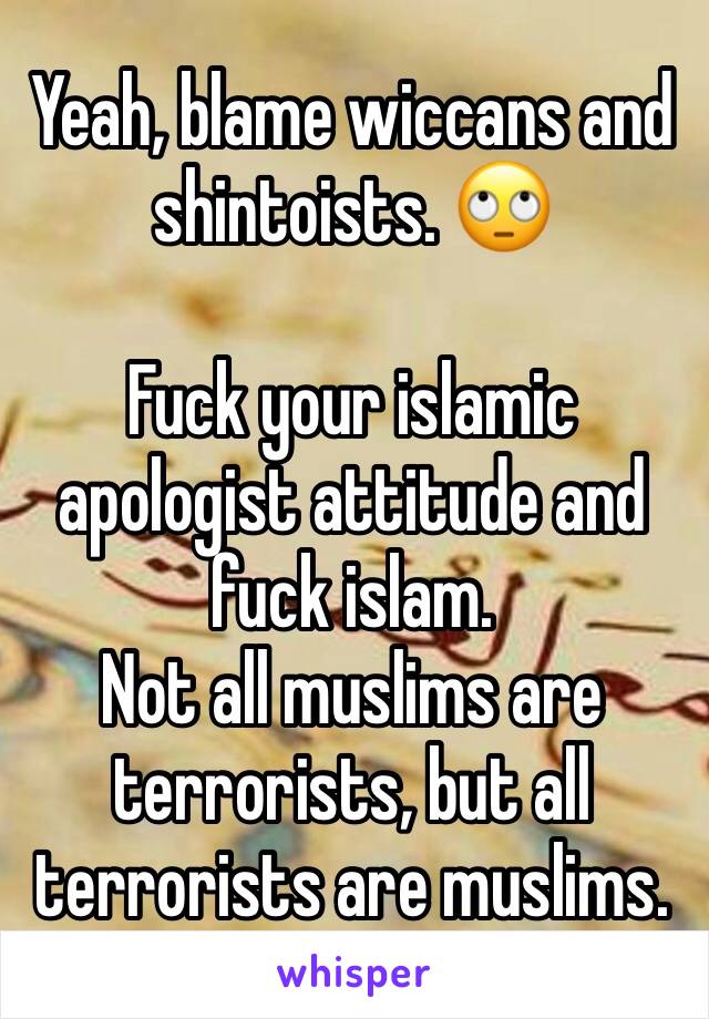 Yeah, blame wiccans and shintoists. 🙄

Fuck your islamic apologist attitude and fuck islam. 
Not all muslims are terrorists, but all terrorists are muslims.