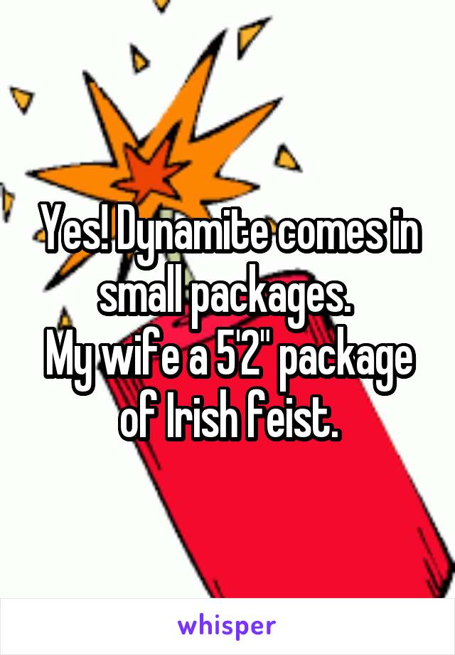 Yes! Dynamite comes in small packages. 
My wife a 5'2" package of Irish feist.