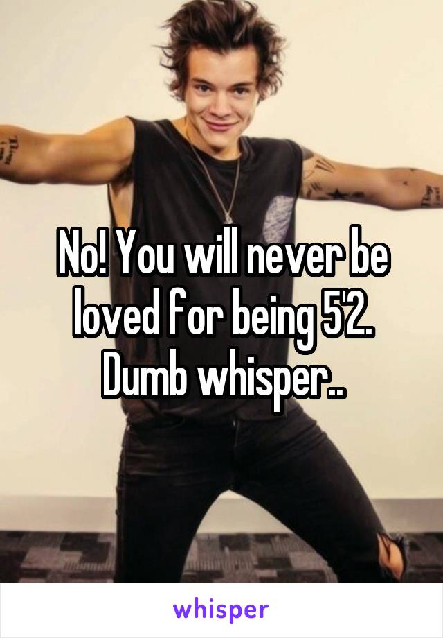 No! You will never be loved for being 5'2. Dumb whisper..