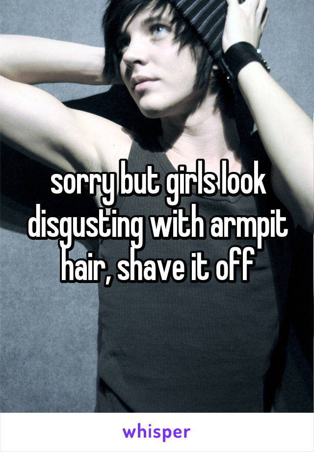 sorry but girls look disgusting with armpit hair, shave it off