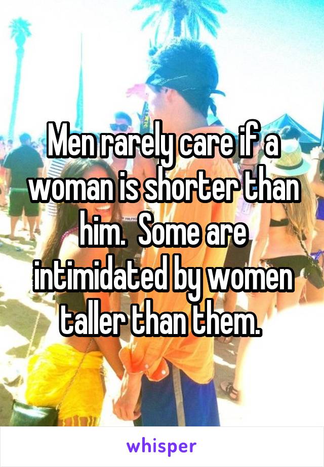 Men rarely care if a woman is shorter than him.  Some are intimidated by women taller than them. 