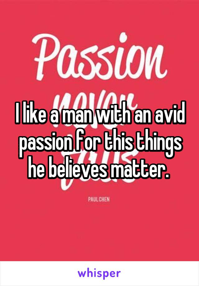 I like a man with an avid passion for this things he believes matter. 