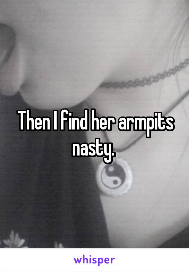 Then I find her armpits nasty. 