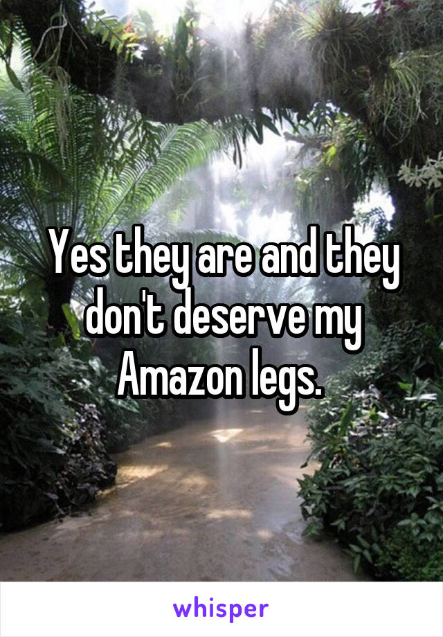 Yes they are and they don't deserve my Amazon legs. 