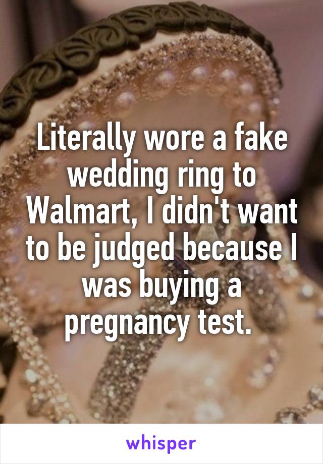 Literally wore a fake wedding ring to Walmart, I didn't want to be judged because I was buying a pregnancy test. 