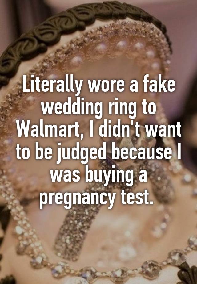 Literally wore a fake wedding ring to Walmart, I didn't want to be judged because I was buying a pregnancy test. 