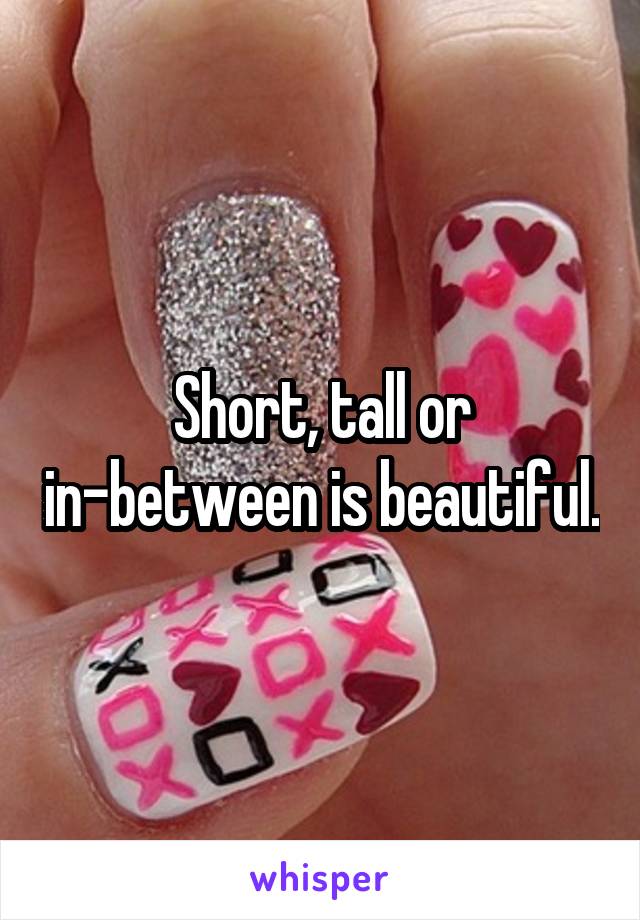 Short, tall or in-between is beautiful.