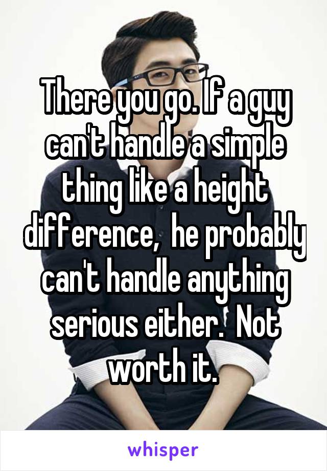 There you go. If a guy can't handle a simple thing like a height difference,  he probably can't handle anything serious either.  Not worth it. 