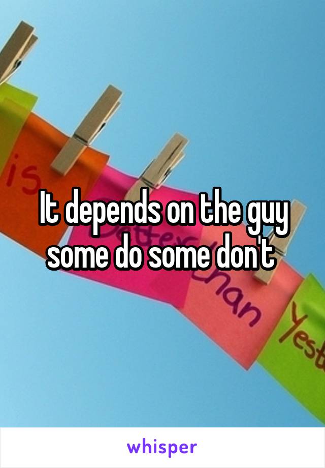 It depends on the guy some do some don't 