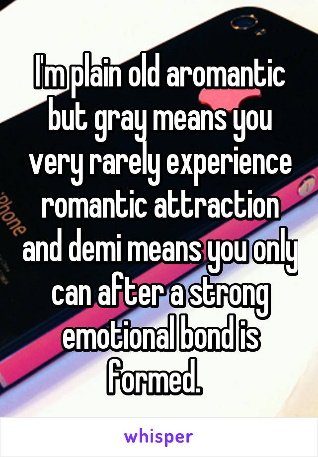 I'm plain old aromantic but gray means you very rarely experience romantic attraction and demi means you only can after a strong emotional bond is formed.  