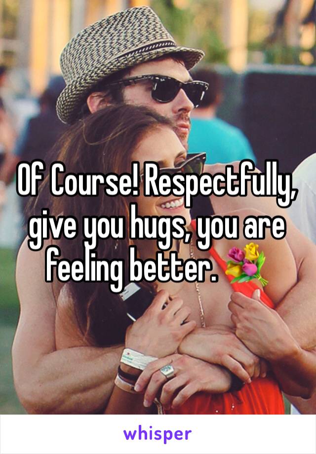 Of Course! Respectfully, give you hugs, you are feeling better. 💐
