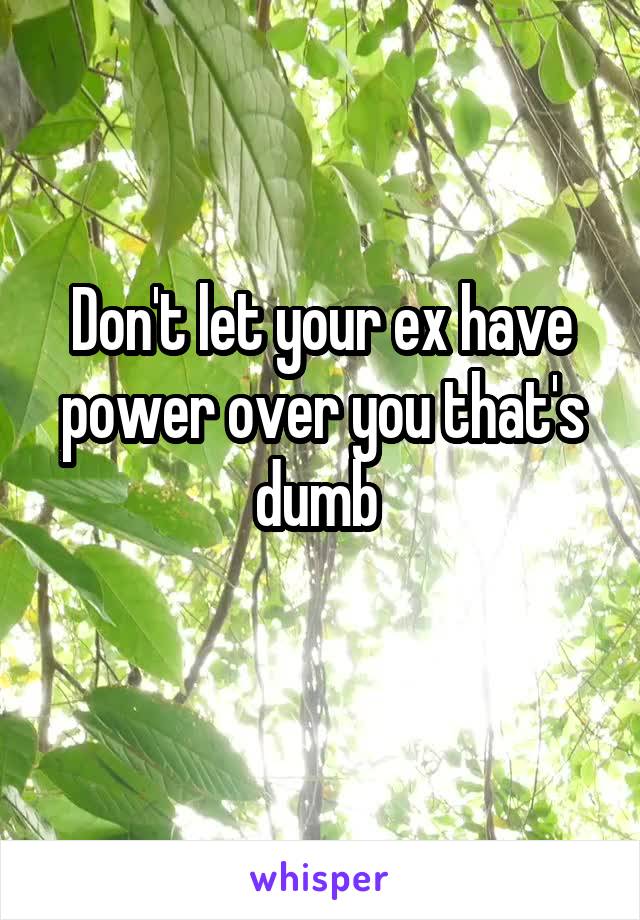 Don't let your ex have power over you that's dumb 
